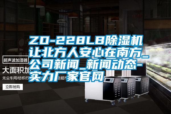 ZD-228LB精品一区二区三区水蜜桃让北方人安心在南方_公司新闻_新闻动态-实力厂家官网