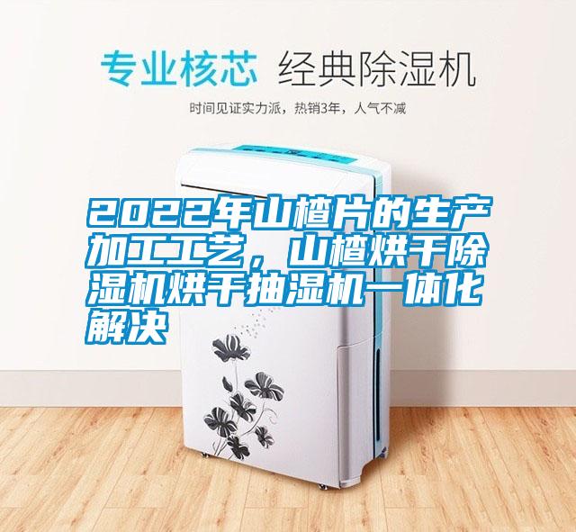 2022年山楂片的生产加工工艺，山楂烘干精品一区二区三区水蜜桃烘干抽湿机一体化解决