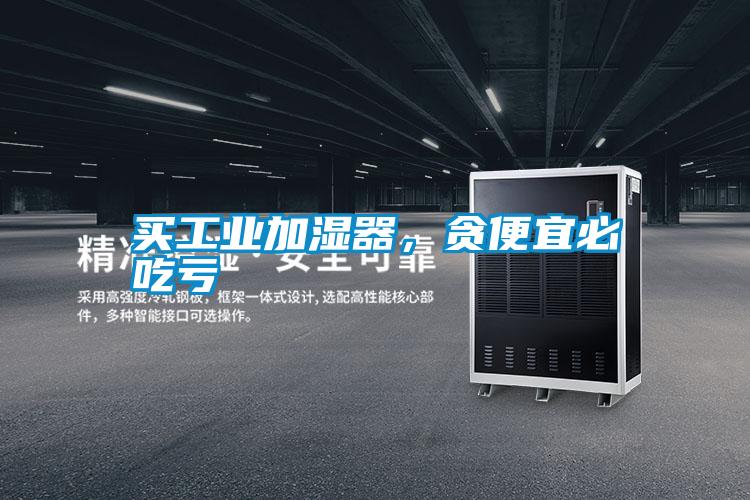 买工业加湿器，贪便宜必吃亏