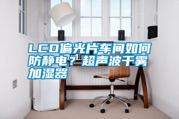 LCD偏光片车间如何防静电？超声波干雾加湿器