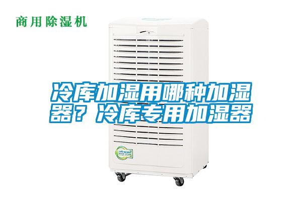 冷库加湿用哪种加湿器？冷库专用加湿器