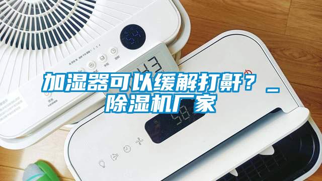 加湿器可以缓解打鼾？_精品一区二区三区水蜜桃厂家