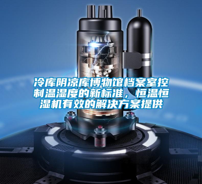冷库阴凉库博物馆档案室控制温湿度的新标准，恒温恒湿机有效的水蜜桃入口网页污提供
