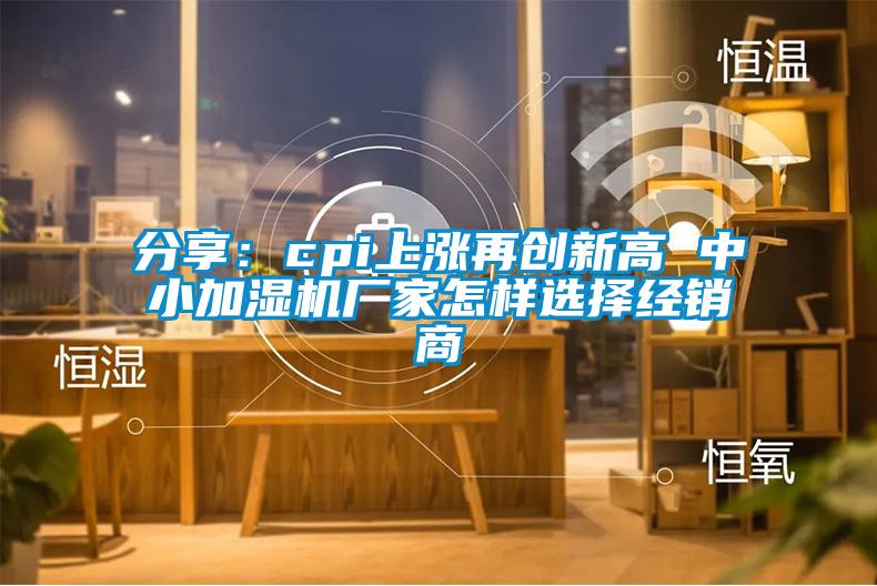 分享：cpi上涨再创新高 中小加湿机厂家怎样选择经销商
