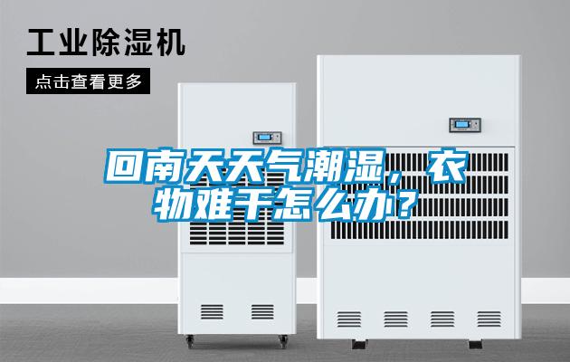 回南天天气潮湿，衣物难干怎么办？