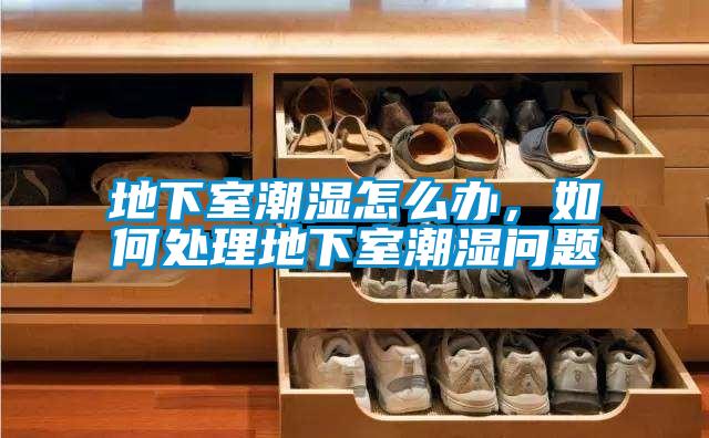 地下室潮湿怎么办，如何处理地下室潮湿问题