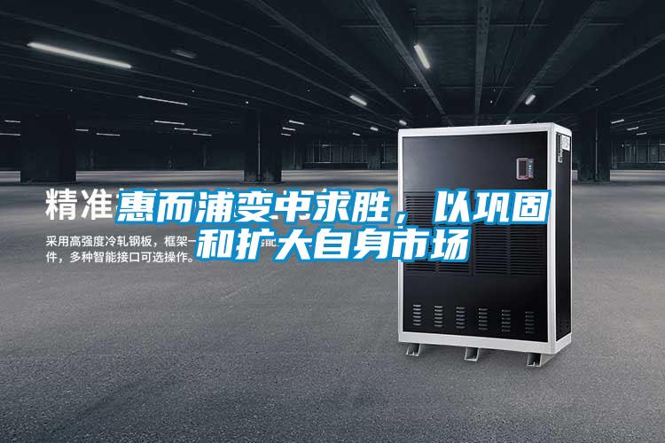 惠而浦变中求胜，以巩固和扩大自身市场