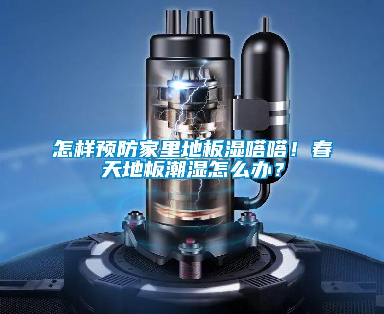怎样预防家里地板湿嗒嗒！春天地板潮湿怎么办？