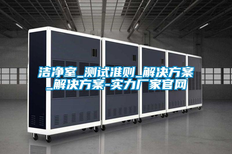 洁净室_测试准则_水蜜桃入口网页污_水蜜桃入口网页污-实力厂家官网