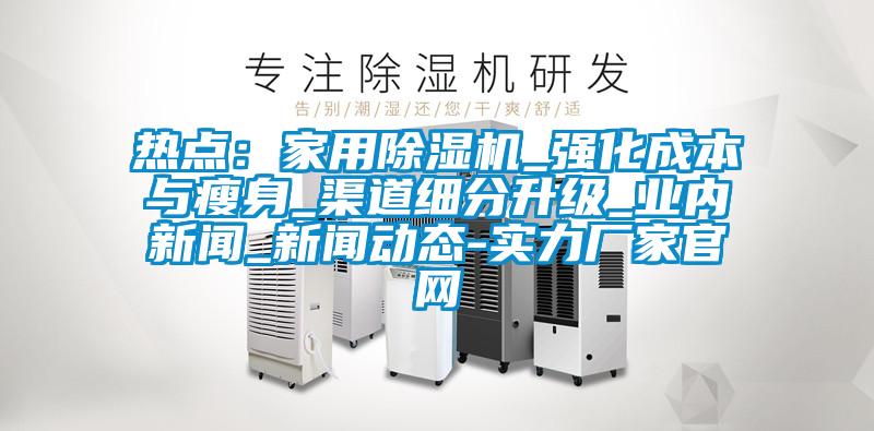 热点：家用精品一区二区三区水蜜桃_强化成本与瘦身_渠道细分升级_业内新闻_新闻动态-实力厂家官网