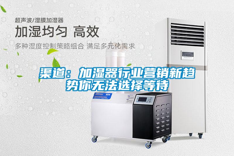 渠道：加湿器行业营销新趋势你无法选择等待
