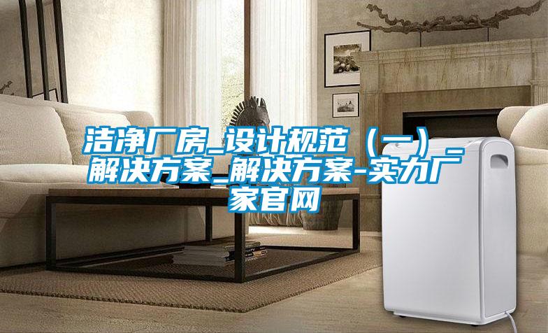 洁净厂房_设计规范（一）_水蜜桃入口网页污_水蜜桃入口网页污-实力厂家官网