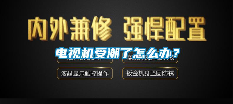 电视机受潮了怎么办？