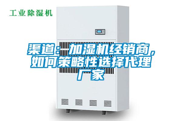 渠道：加湿机经销商，如何策略性选择代理厂家