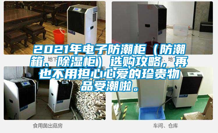 2021年电子防潮柜（防潮箱、除湿柜）选购攻略，再也不用担心心爱的珍贵物品受潮啦。