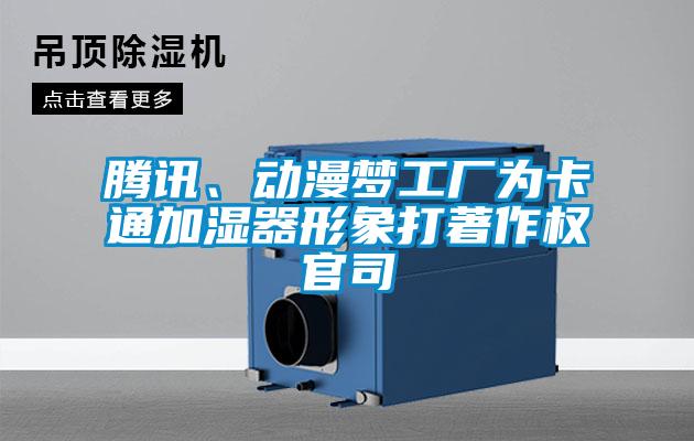 腾讯、动漫梦工厂为卡通加湿器形象打著作权官司