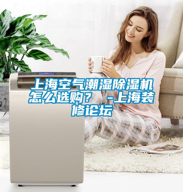 上海空气潮湿精品一区二区三区水蜜桃怎么选购？ -上海装修论坛