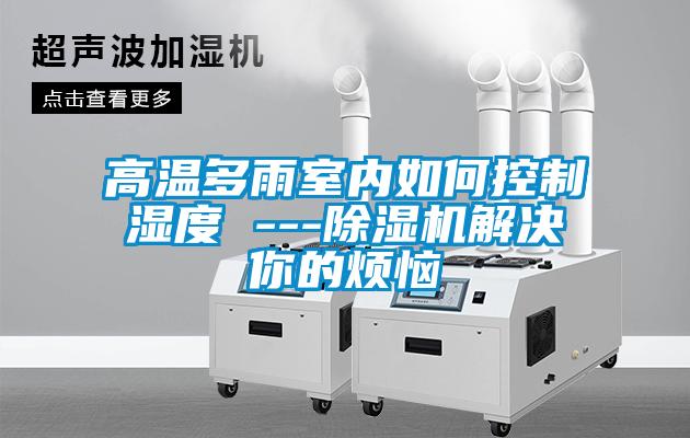 高温多雨室内如何控制湿度 ---精品一区二区三区水蜜桃解决你的烦恼