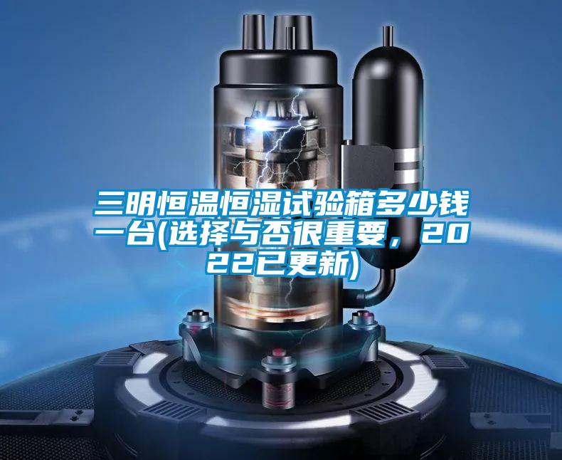 三明恒温恒湿试验箱多少钱一台(选择与否很重要，2022已更新)