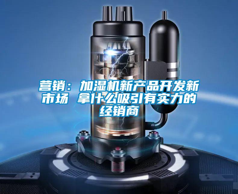 营销：加湿机新产品开发新市场 拿什么吸引有实力的经销商