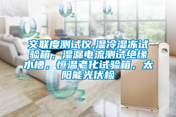交联度测试仪,湿冷湿冻试验箱，湿漏电流测试绝缘水槽，恒温老化试验箱，太阳能光伏检