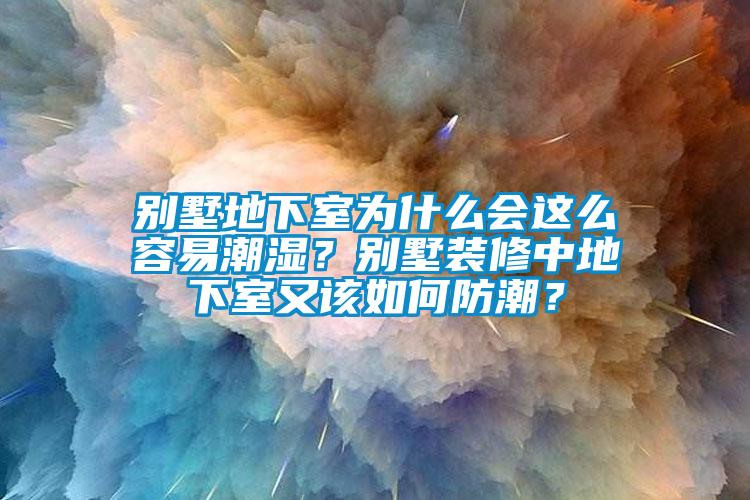别墅地下室为什么会这么容易潮湿？别墅装修中地下室又该如何防潮？