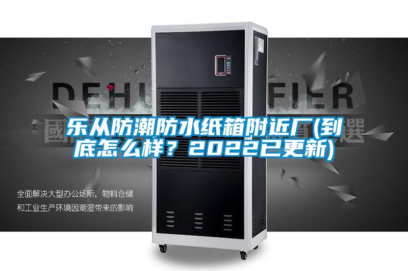 乐从防潮防水纸箱附近厂(到底怎么样？2022已更新)