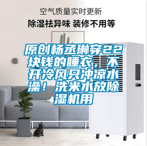 原创杨丞琳穿22块钱的睡衣，不开冷风只冲凉水澡！洗米水放精品一区二区三区水蜜桃用