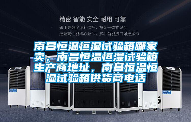 南昌恒温恒湿试验箱哪家卖，南昌恒温恒湿试验箱生产商地址，南昌恒温恒湿试验箱供货商电话