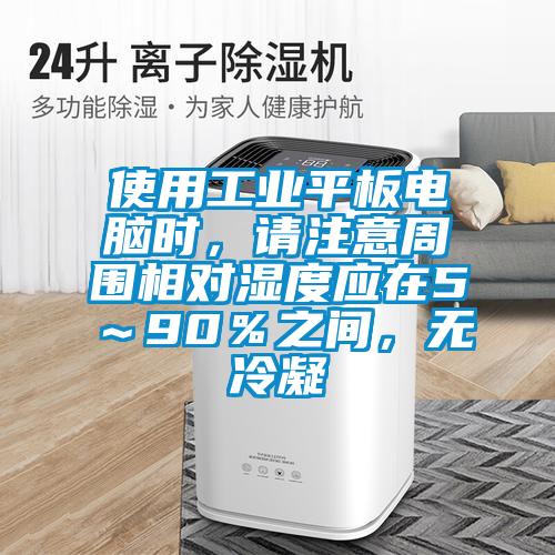使用工业平板电脑时，请注意周围相对湿度应在5～90％之间，无冷凝