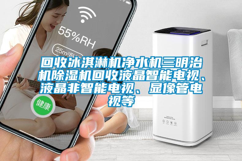 回收冰淇淋机净水机三明治机精品一区二区三区水蜜桃回收液晶智能电视、液晶非智能电视、显像管电视等