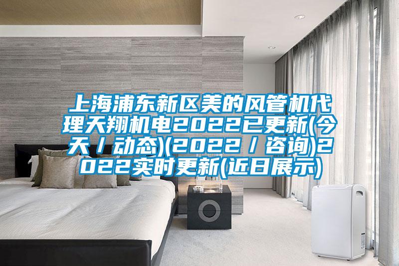 上海浦东新区美的风管机代理天翔机电2022已更新(今天/动态)(2022/咨询)2022实时更新(近日展示)