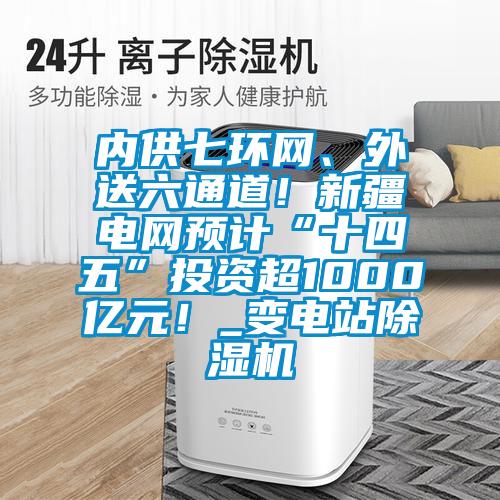 内供七环网、外送六通道！新疆电网预计“十四五”投资超1000亿元！_变电站精品一区二区三区水蜜桃