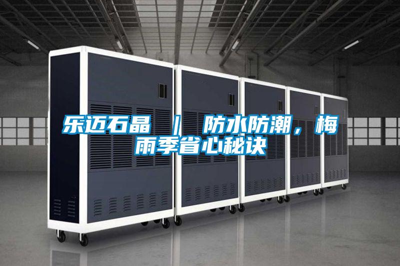 乐迈石晶 ｜ 防水防潮，梅雨季省心秘诀