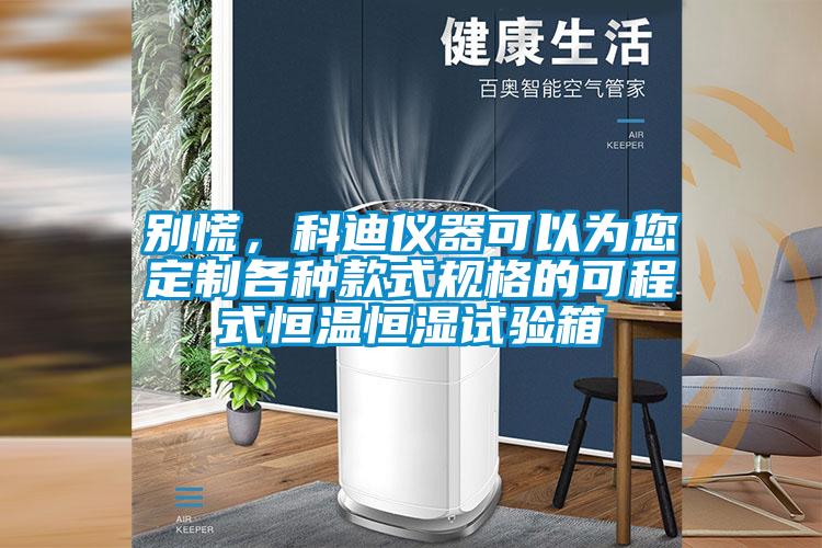 别慌，科迪仪器可以为您定制各种款式规格的可程式恒温恒湿试验箱