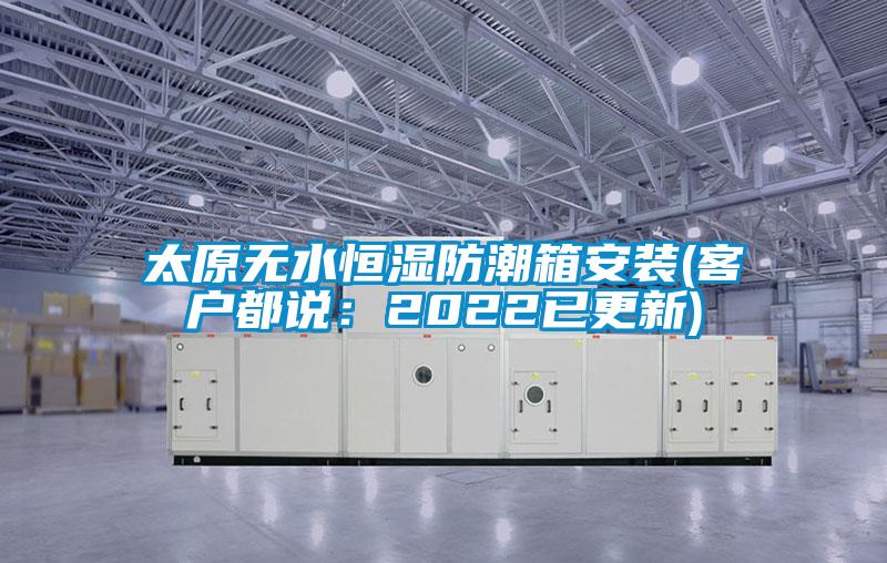 太原无水恒湿防潮箱安装(客户都说：2022已更新)