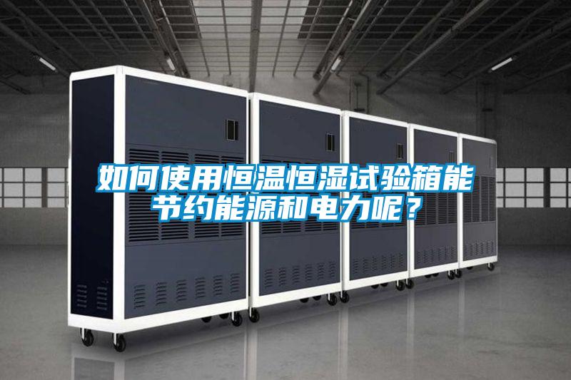 如何使用恒温恒湿试验箱能节约能源和电力呢？