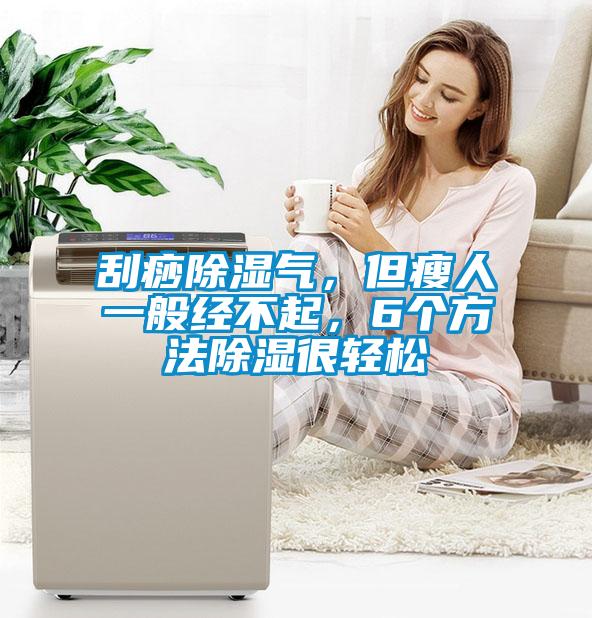 刮痧除湿气，但瘦人一般经不起，6个方法除湿很轻松