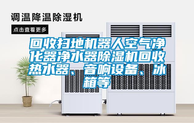 回收扫地机器人空气净化器净水器精品一区二区三区水蜜桃回收热水器、音响设备、冰箱等