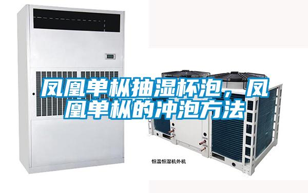 凤凰单枞抽湿杯泡，凤凰单枞的冲泡方法