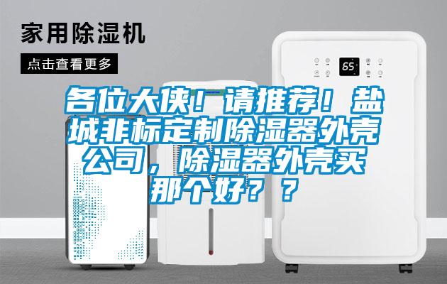 各位大侠！请推荐！盐城非标定制除湿器外壳公司，除湿器外壳买那个好？？