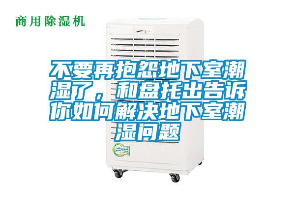 不要再抱怨地下室潮湿了，和盘托出告诉你如何解决地下室潮湿问题