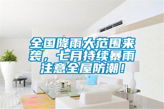 全国降雨大范围来袭，七月持续暴雨注意全屋防潮！