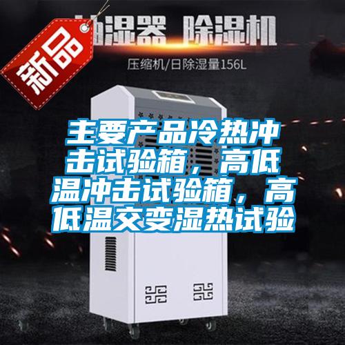 主要产品冷热冲击试验箱，高低温冲击试验箱，高低温交变湿热试验
