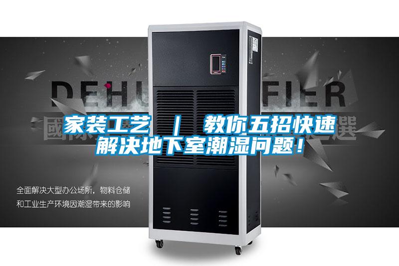 家装工艺 ｜ 教你五招快速解决地下室潮湿问题！