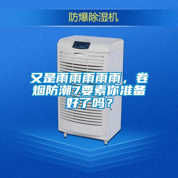又是雨雨雨雨雨，卷烟防潮7要素你准备好了吗？