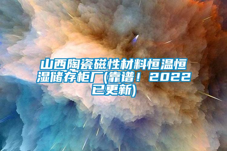 山西陶瓷磁性材料恒温恒湿储存柜厂(靠谱！2022已更新)
