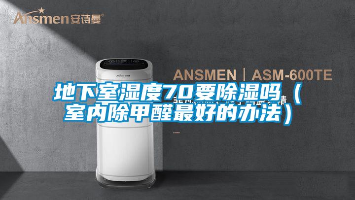 地下室湿度70要除湿吗(室内除甲醛最好的办法)