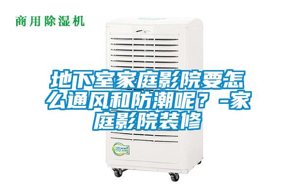 地下室家庭影院要怎么通风和防潮呢？-家庭影院装修