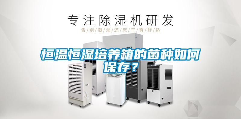 恒温恒湿培养箱的菌种如何保存？